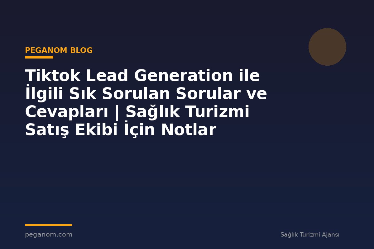 Tiktok Lead Generation ile İlgili Sık Sorulan Sorular ve Cevapları | Sağlık Turizmi Satış Ekibi İçin Notlar