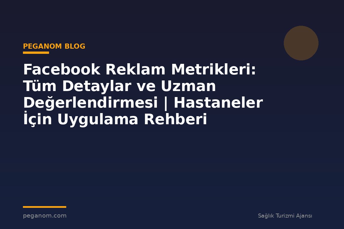 Facebook Reklam Metrikleri: Tüm Detaylar ve Uzman Değerlendirmesi | Hastaneler İçin Uygulama Rehberi