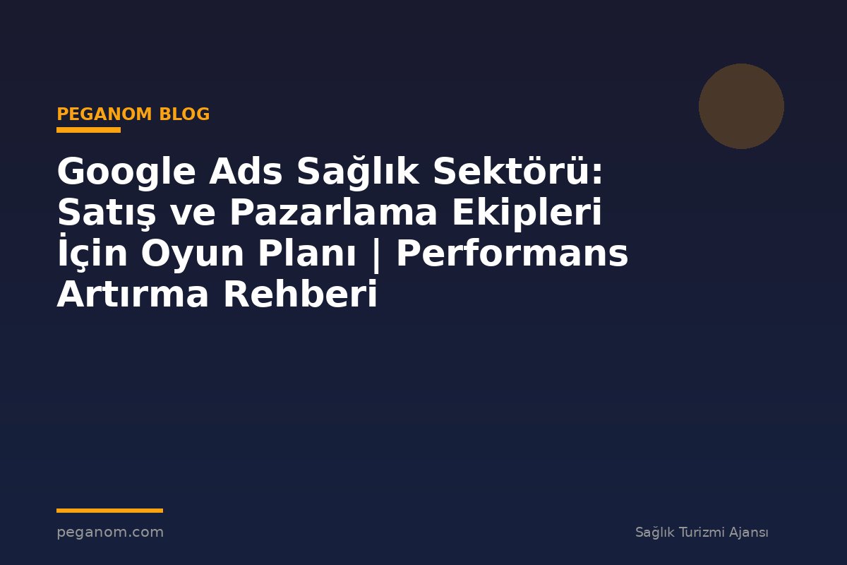 Google Ads Sağlık Sektörü: Satış ve Pazarlama Ekipleri İçin Oyun Planı | Performans Artırma Rehberi