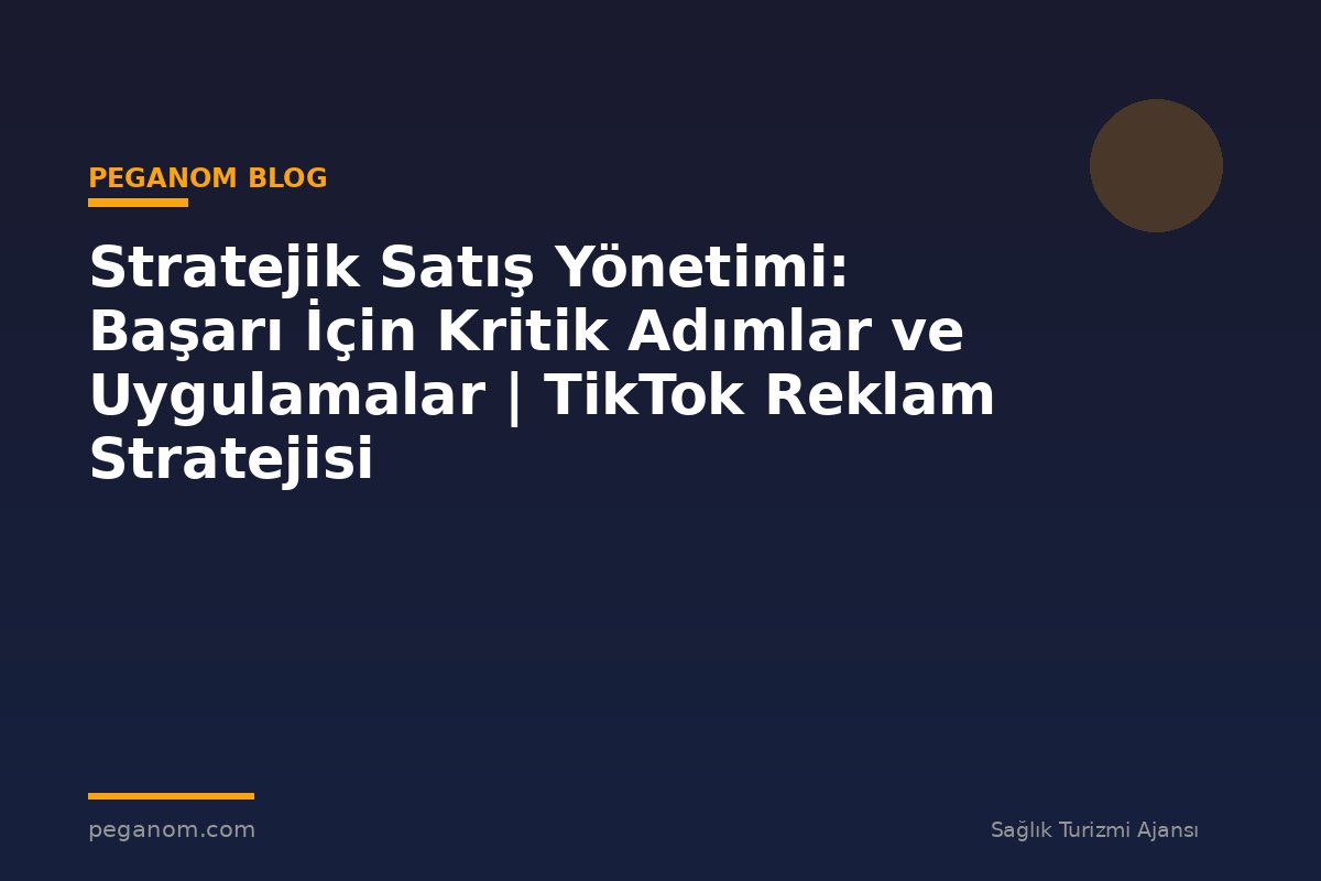 Stratejik Satış Yönetimi: Başarı İçin Kritik Adımlar ve Uygulamalar | TikTok Reklam Stratejisi