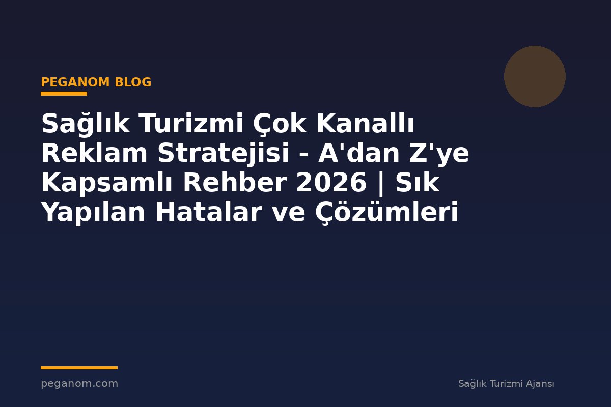 Sağlık Turizmi Çok Kanallı Reklam Stratejisi - A'dan Z'ye Kapsamlı Rehber 2026 | Sık Yapılan Hatalar ve Çözümleri