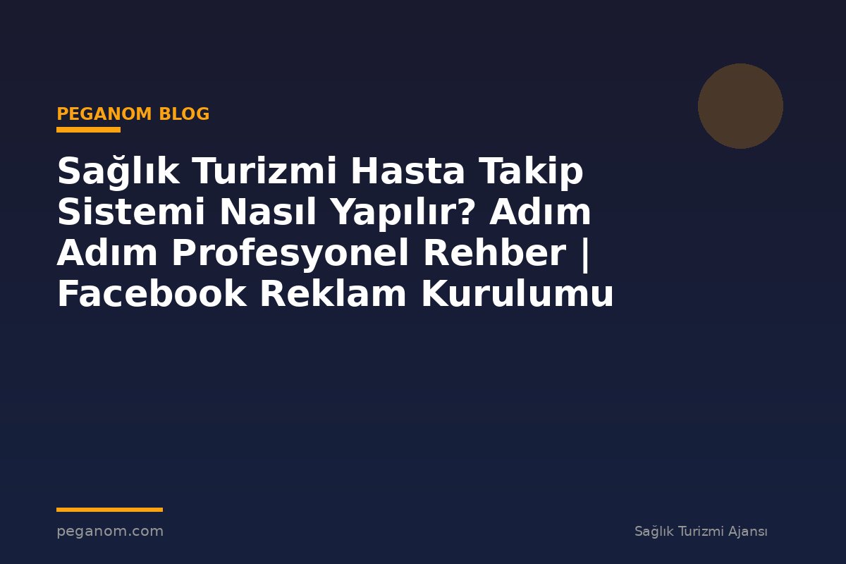 Sağlık Turizmi Hasta Takip Sistemi Nasıl Yapılır? Adım Adım Profesyonel Rehber | Facebook Reklam Kurulumu
