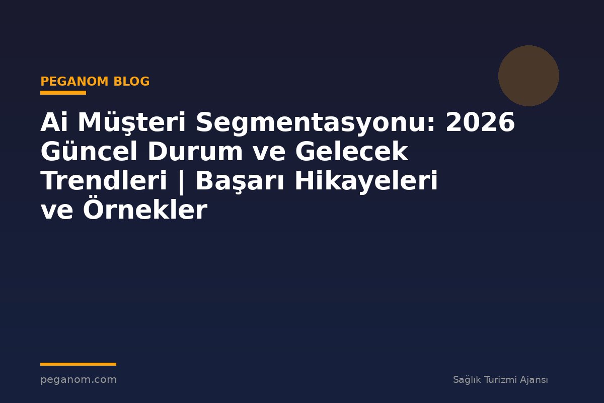 Ai Müşteri Segmentasyonu: 2026 Güncel Durum ve Gelecek Trendleri | Başarı Hikayeleri ve Örnekler