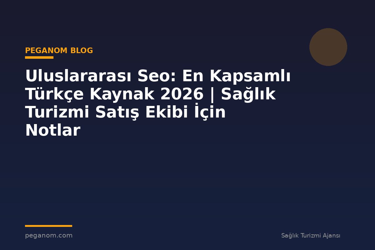 Uluslararası Seo: En Kapsamlı Türkçe Kaynak 2026 | Sağlık Turizmi Satış Ekibi İçin Notlar