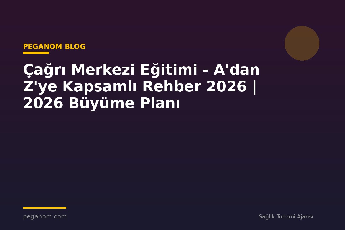 Çağrı Merkezi Eğitimi - A'dan Z'ye Kapsamlı Rehber 2026 | 2026 Büyüme Planı