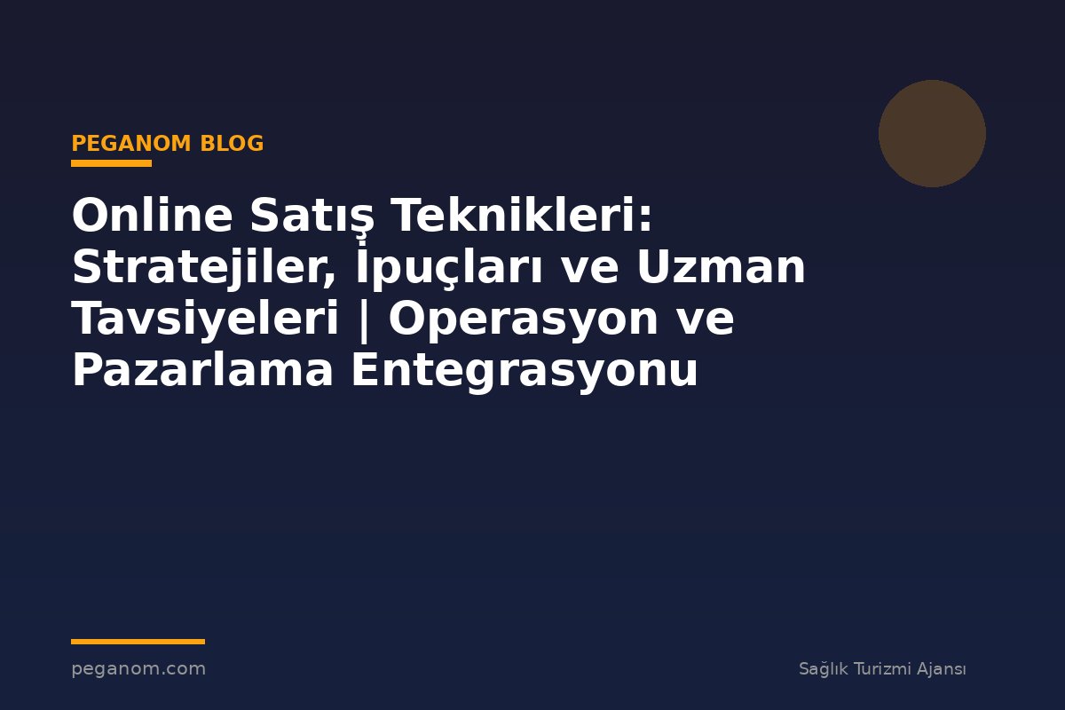 Online Satış Teknikleri: Stratejiler, İpuçları ve Uzman Tavsiyeleri | Operasyon ve Pazarlama Entegrasyonu