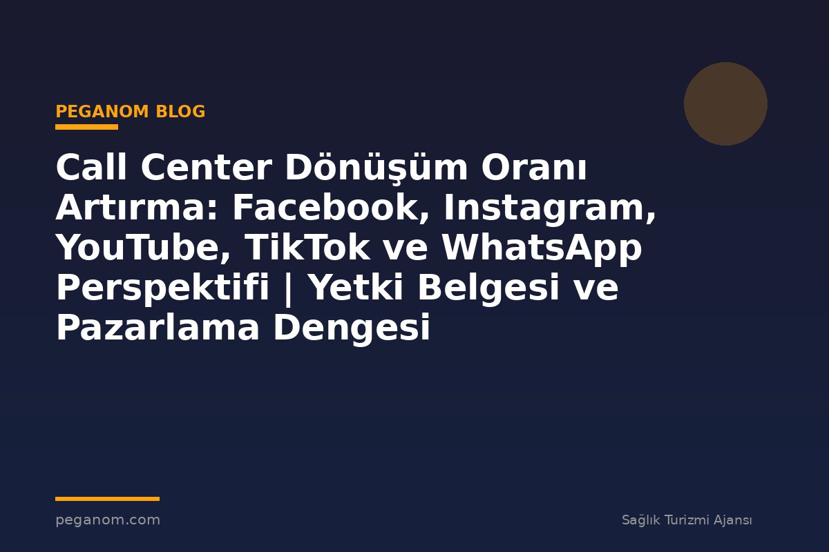 Call Center Dönüşüm Oranı Artırma: Facebook, Instagram, YouTube, TikTok ve WhatsApp Perspektifi | Yetki Belgesi ve Pazarlama Dengesi