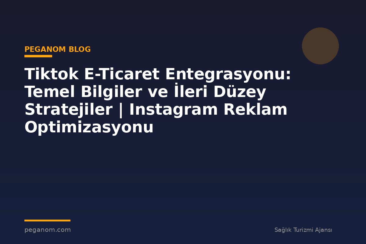 Tiktok E-Ticaret Entegrasyonu: Temel Bilgiler ve İleri Düzey Stratejiler | Instagram Reklam Optimizasyonu