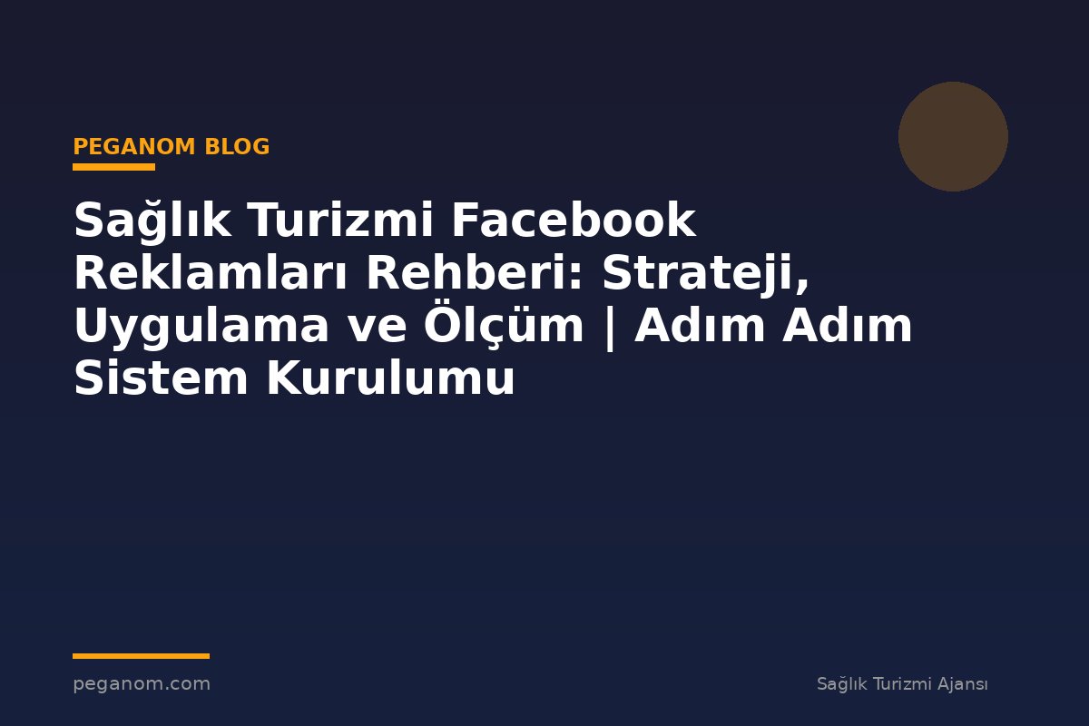 Sağlık Turizmi Facebook Reklamları Rehberi: Strateji, Uygulama ve Ölçüm | Adım Adım Sistem Kurulumu