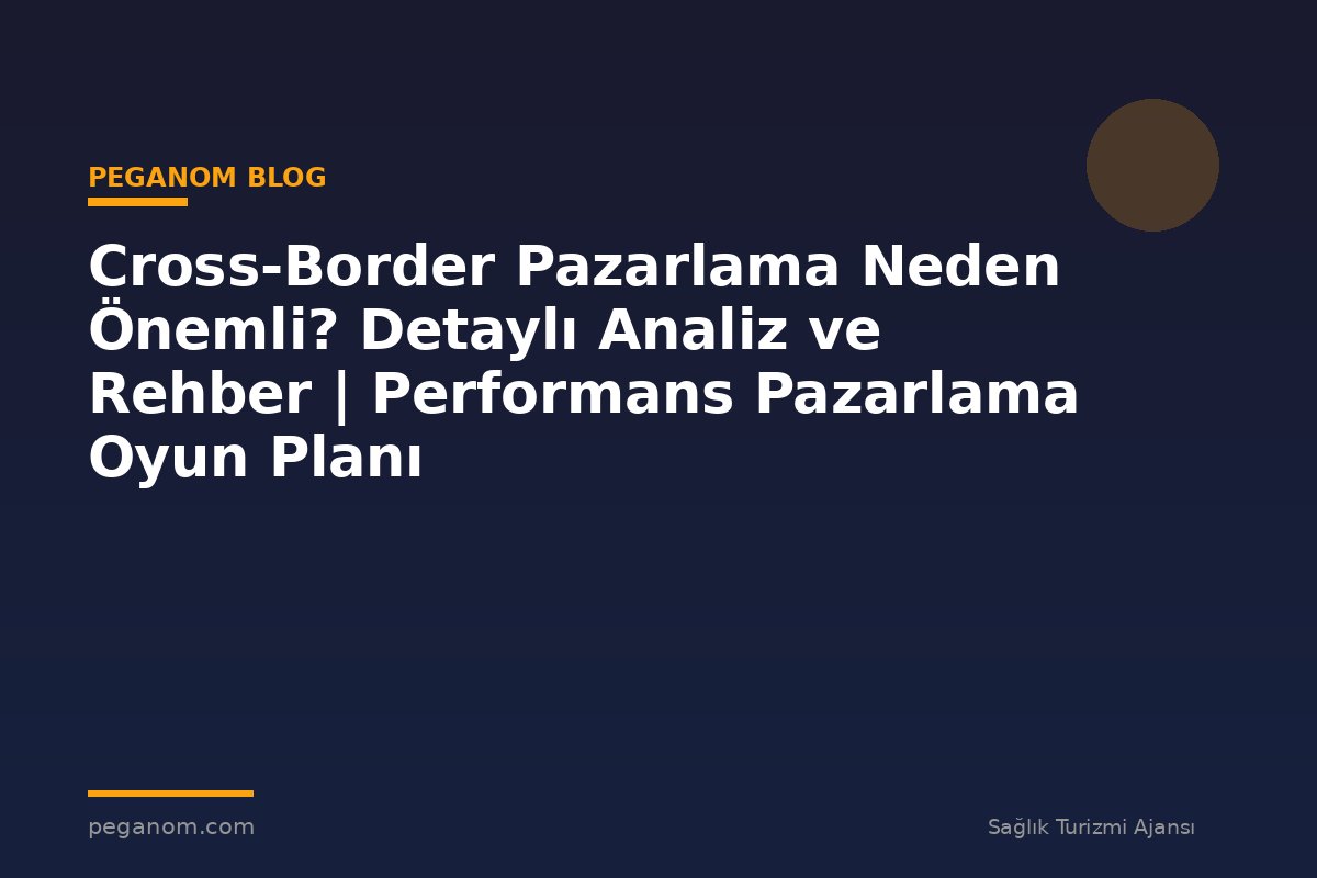 Cross-Border Pazarlama Neden Önemli? Detaylı Analiz ve Rehber | Performans Pazarlama Oyun Planı