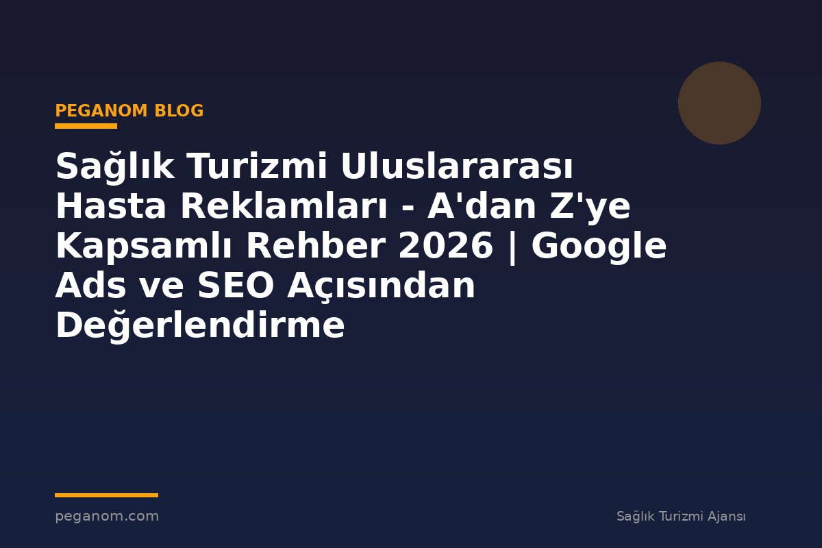 Sağlık Turizmi Uluslararası Hasta Reklamları - A'dan Z'ye Kapsamlı Rehber 2026 | Google Ads ve SEO Açısından Değerlendirme