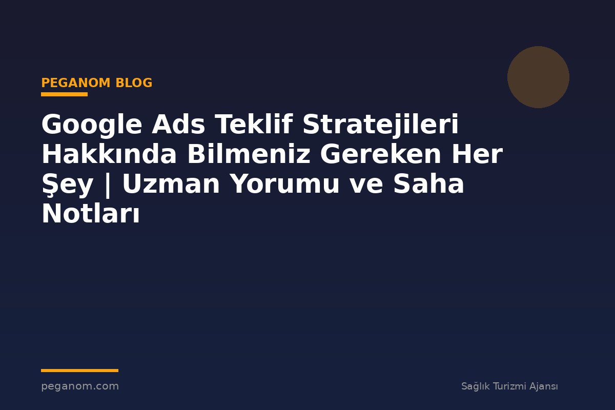 Google Ads Teklif Stratejileri Hakkında Bilmeniz Gereken Her Şey | Uzman Yorumu ve Saha Notları
