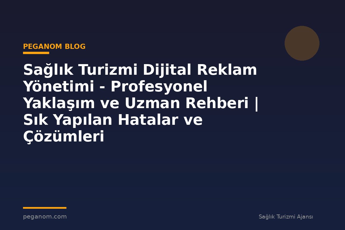 Sağlık Turizmi Dijital Reklam Yönetimi - Profesyonel Yaklaşım ve Uzman Rehberi | Sık Yapılan Hatalar ve Çözümleri