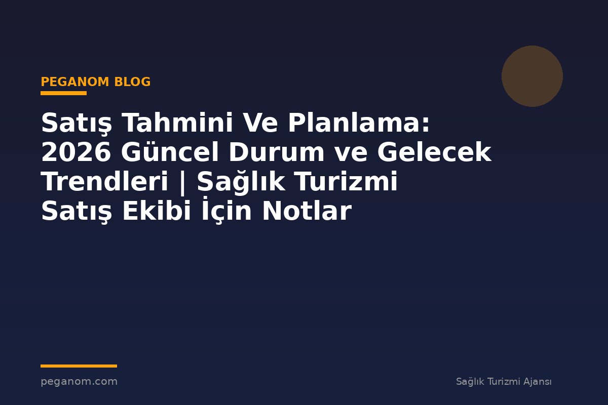 Satış Tahmini Ve Planlama: 2026 Güncel Durum ve Gelecek Trendleri | Sağlık Turizmi Satış Ekibi İçin Notlar