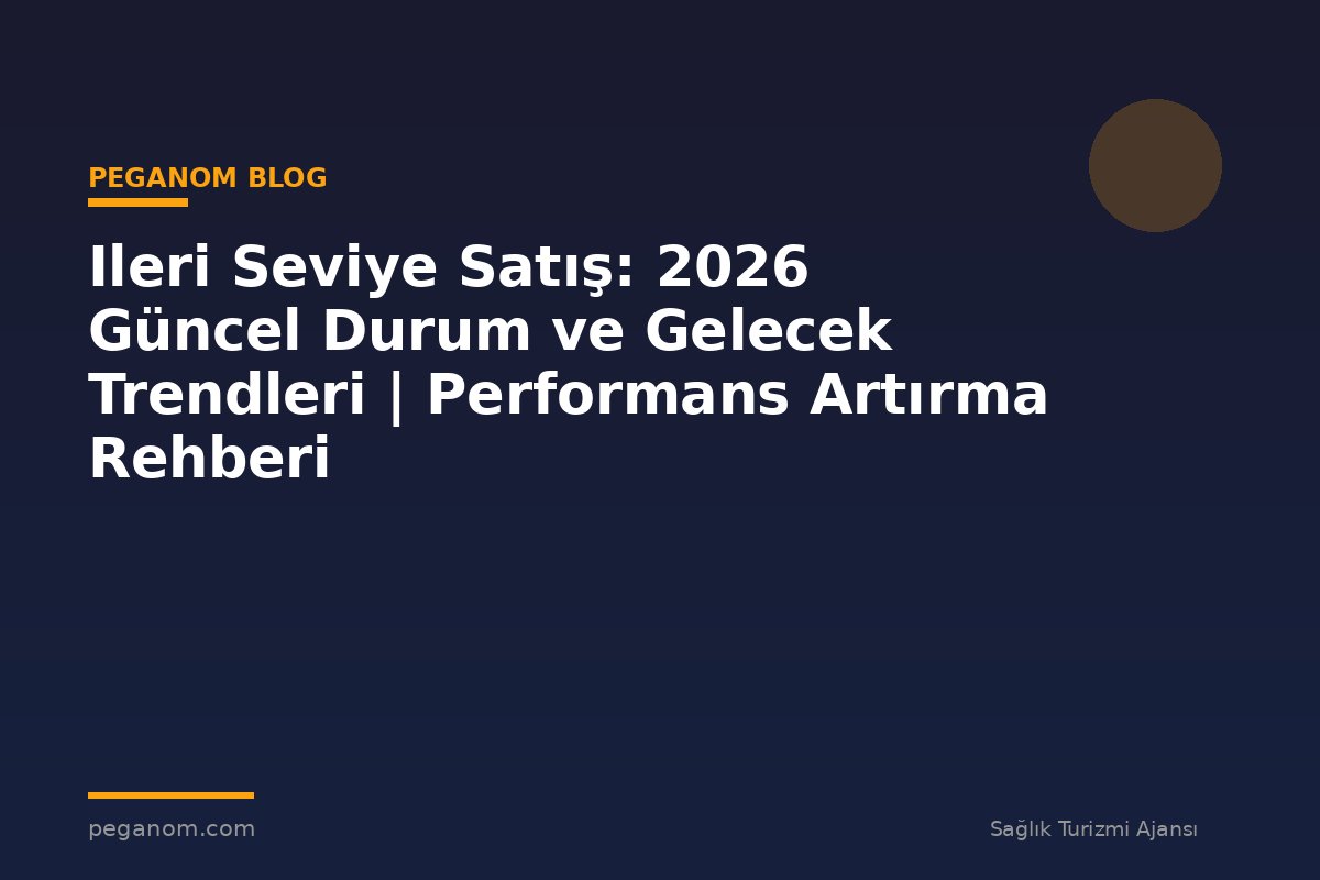 Ileri Seviye Satış: 2026 Güncel Durum ve Gelecek Trendleri | Performans Artırma Rehberi