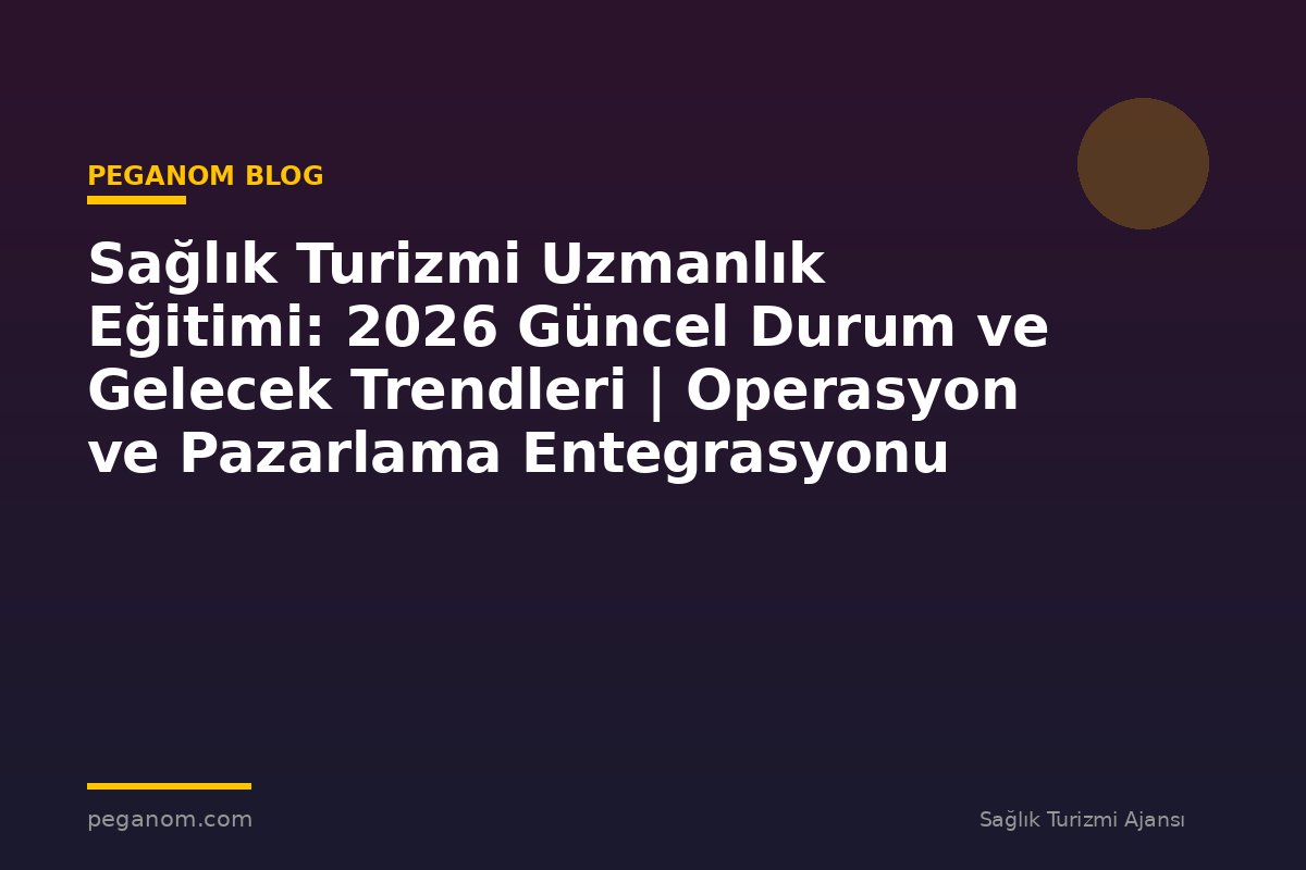Sağlık Turizmi Uzmanlık Eğitimi: 2026 Güncel Durum ve Gelecek Trendleri | Operasyon ve Pazarlama Entegrasyonu