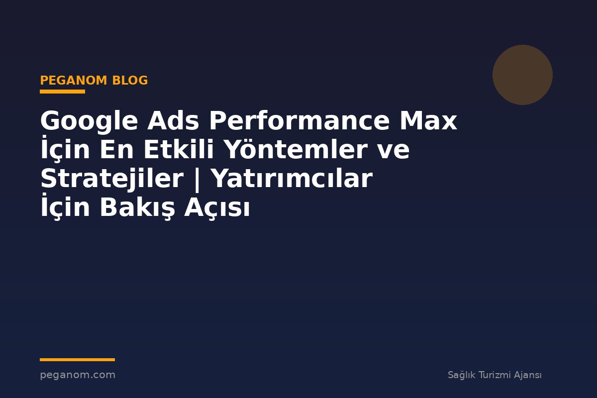 Google Ads Performance Max İçin En Etkili Yöntemler ve Stratejiler | Yatırımcılar İçin Bakış Açısı