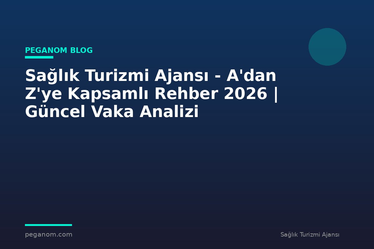 Sağlık Turizmi Ajansı - A'dan Z'ye Kapsamlı Rehber 2026 | Güncel Vaka Analizi