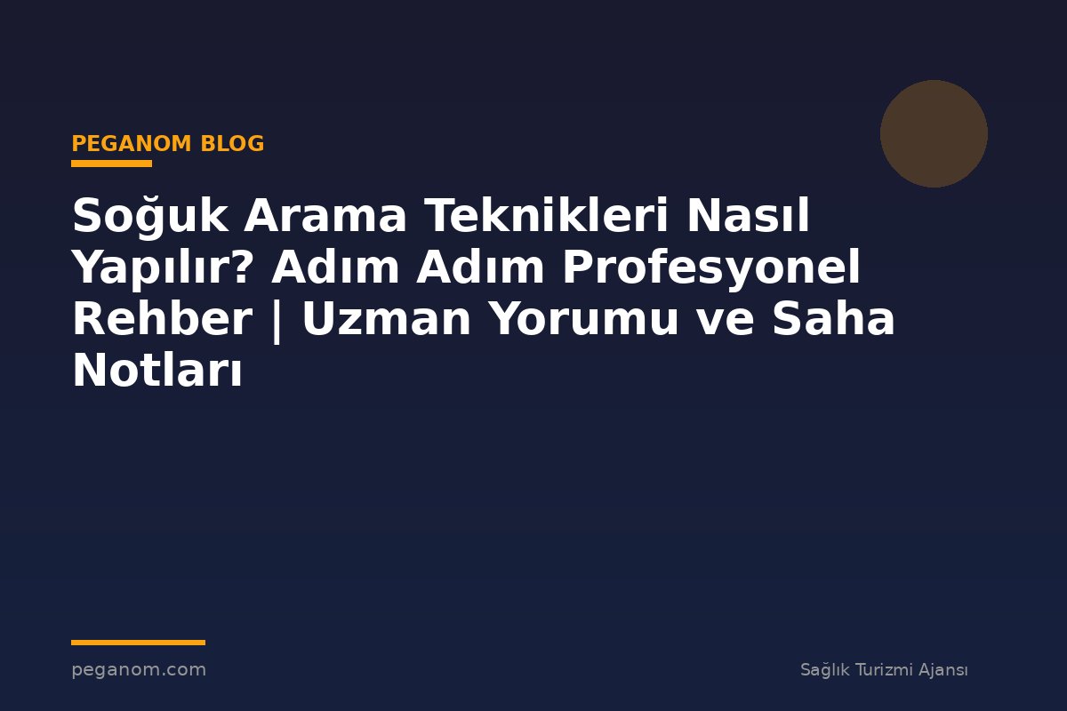 Soğuk Arama Teknikleri Nasıl Yapılır? Adım Adım Profesyonel Rehber | Uzman Yorumu ve Saha Notları