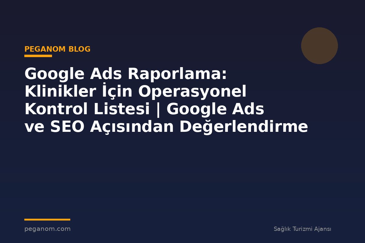 Google Ads Raporlama: Klinikler İçin Operasyonel Kontrol Listesi | Google Ads ve SEO Açısından Değerlendirme