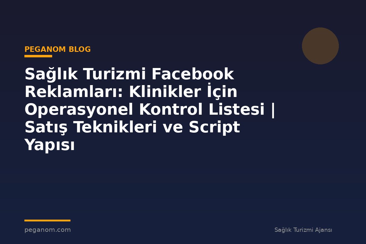 Sağlık Turizmi Facebook Reklamları: Klinikler İçin Operasyonel Kontrol Listesi | Satış Teknikleri ve Script Yapısı