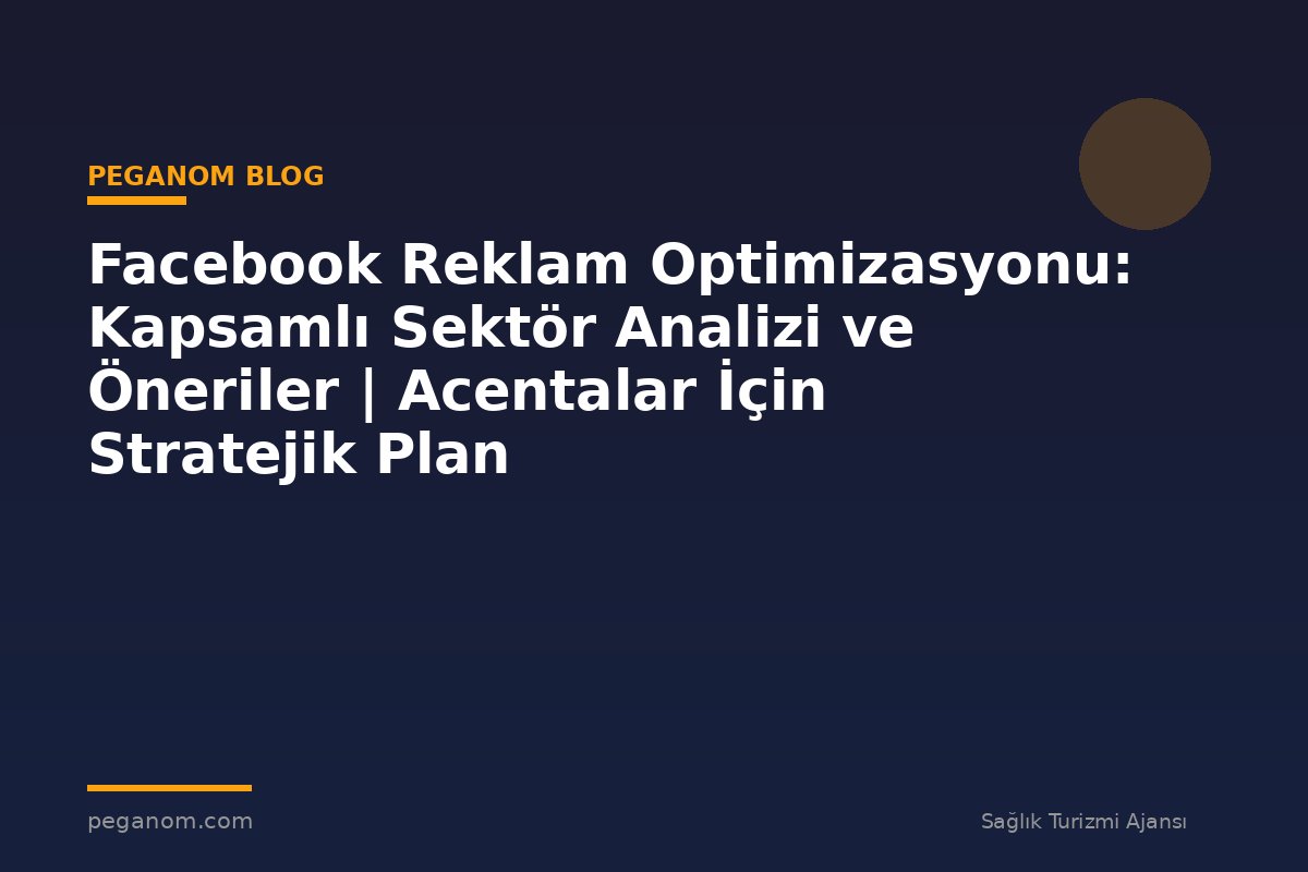 Facebook Reklam Optimizasyonu: Kapsamlı Sektör Analizi ve Öneriler | Acentalar İçin Stratejik Plan