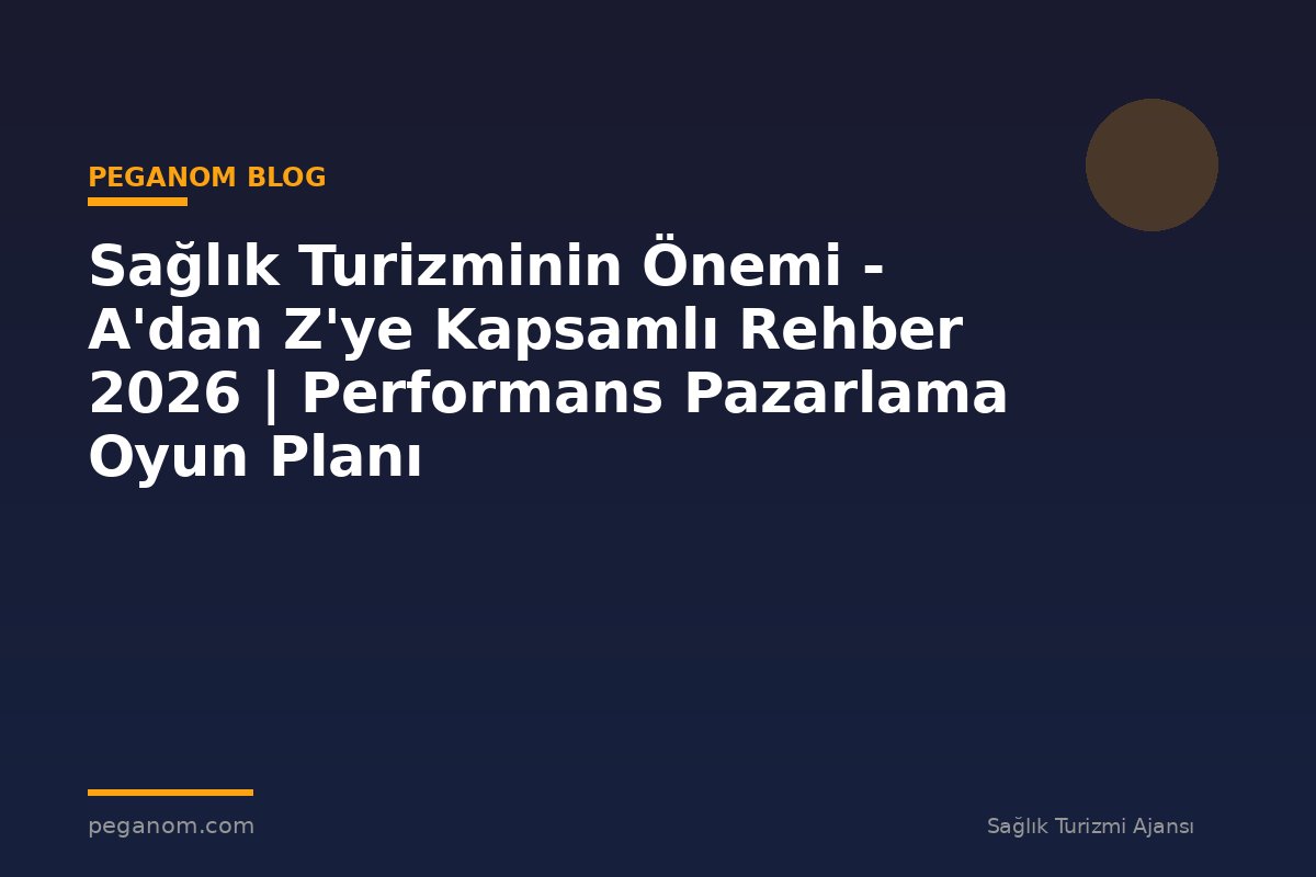Sağlık Turizminin Önemi - A'dan Z'ye Kapsamlı Rehber 2026 | Performans Pazarlama Oyun Planı