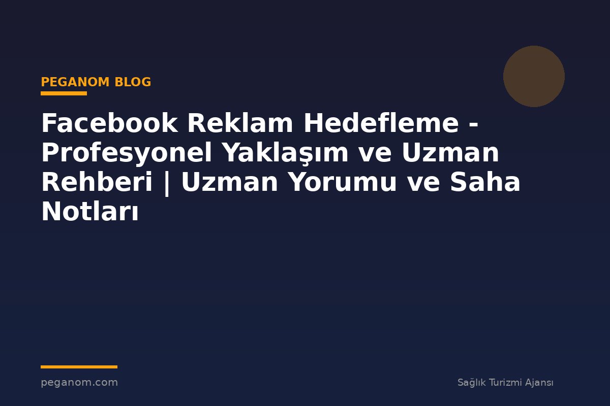 Facebook Reklam Hedefleme - Profesyonel Yaklaşım ve Uzman Rehberi | Uzman Yorumu ve Saha Notları