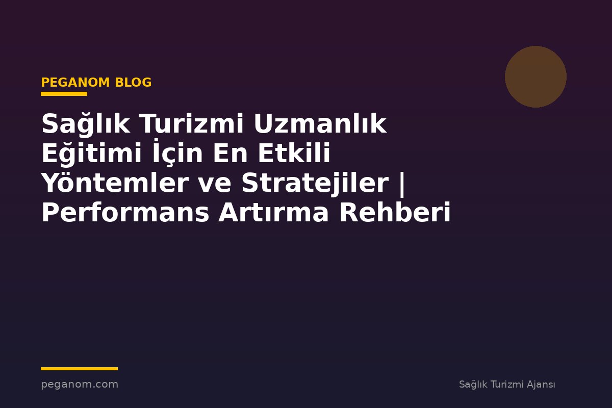 Sağlık Turizmi Uzmanlık Eğitimi İçin En Etkili Yöntemler ve Stratejiler | Performans Artırma Rehberi