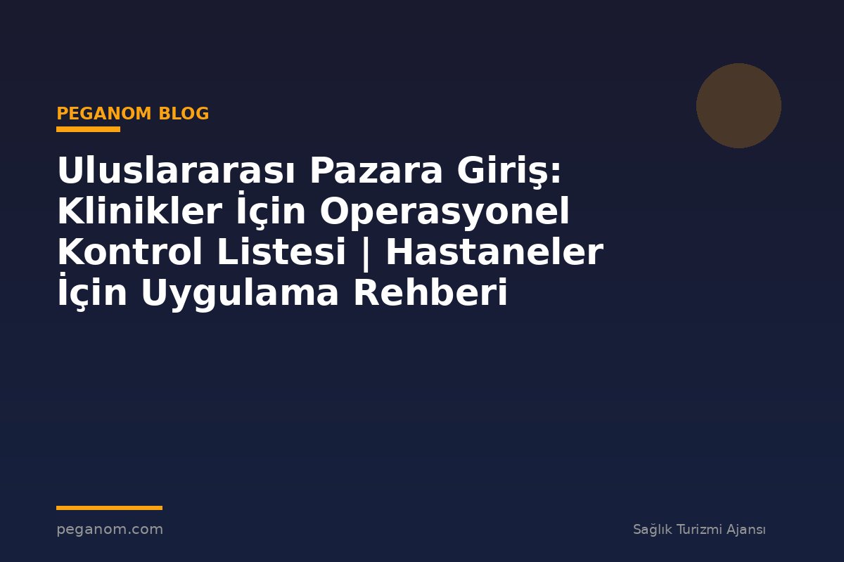 Uluslararası Pazara Giriş: Klinikler İçin Operasyonel Kontrol Listesi | Hastaneler İçin Uygulama Rehberi