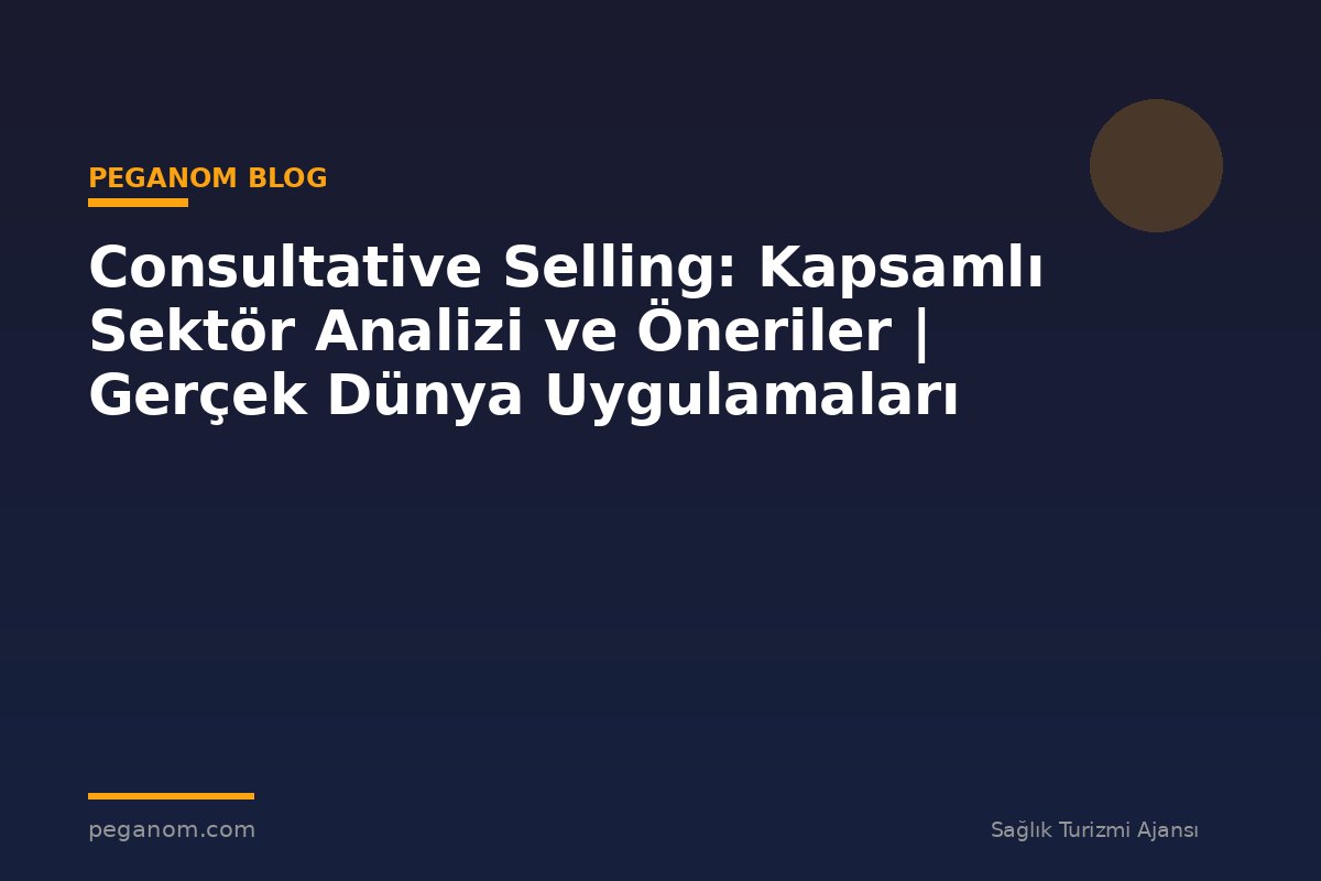 Consultative Selling: Kapsamlı Sektör Analizi ve Öneriler | Gerçek Dünya Uygulamaları