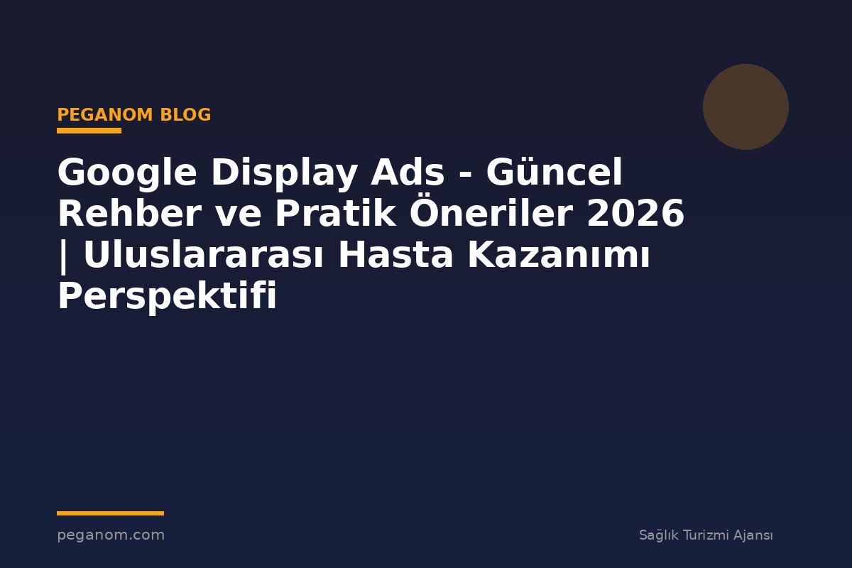 Google Display Ads - Güncel Rehber ve Pratik Öneriler 2026 | Uluslararası Hasta Kazanımı Perspektifi