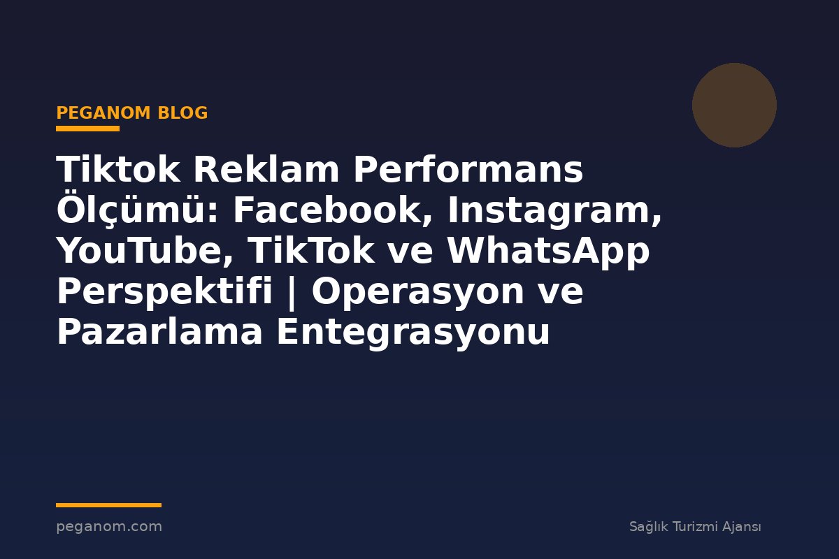 Tiktok Reklam Performans Ölçümü: Facebook, Instagram, YouTube, TikTok ve WhatsApp Perspektifi | Operasyon ve Pazarlama Entegrasyonu