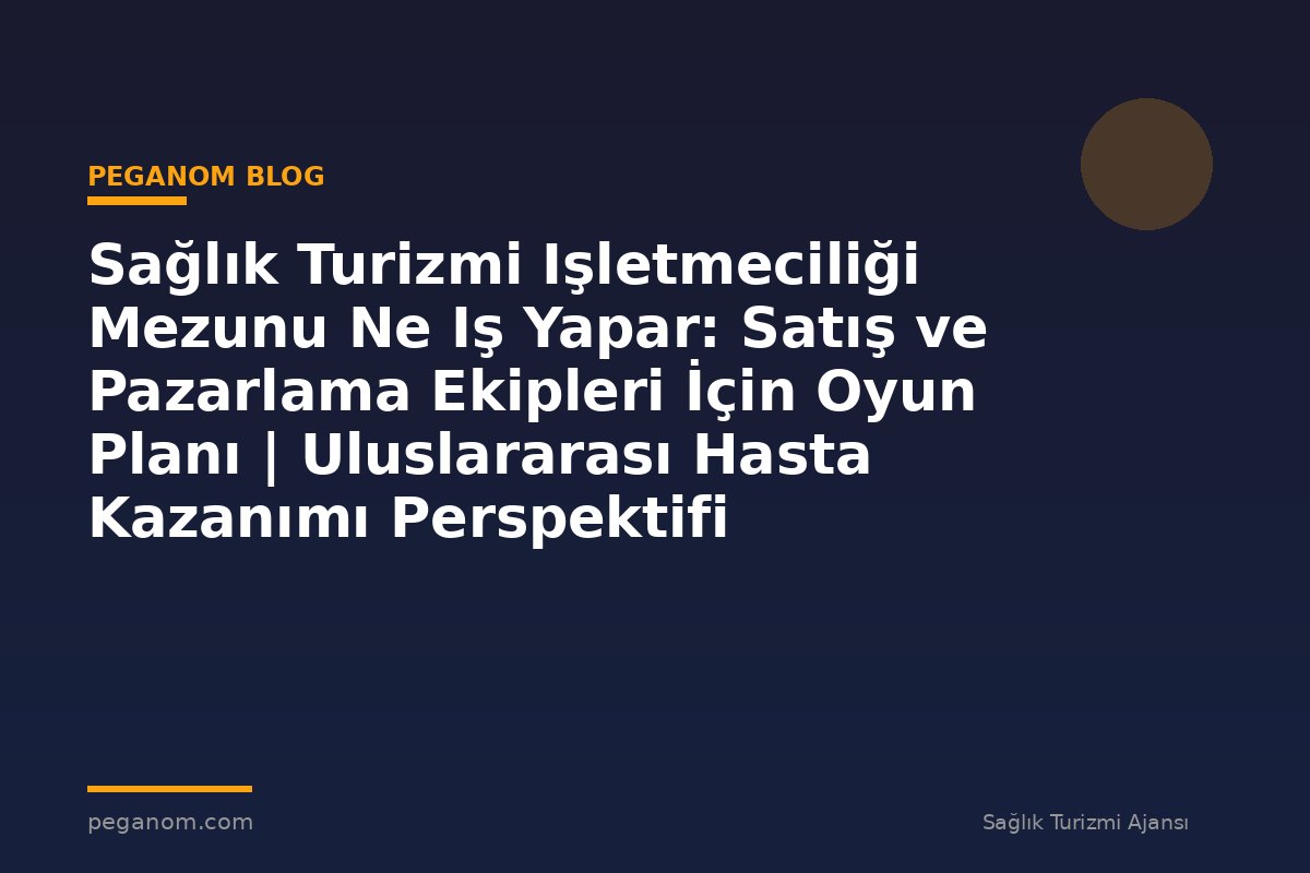 Sağlık Turizmi Işletmeciliği Mezunu Ne Iş Yapar: Satış ve Pazarlama Ekipleri İçin Oyun Planı | Uluslararası Hasta Kazanımı Perspektifi