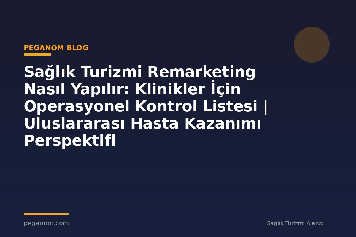 Sağlık Turizmi Remarketing Nasıl Yapılır: Klinikler İçin Operasyonel Kontrol Listesi | Uluslararası Hasta Kazanımı Perspektifi
