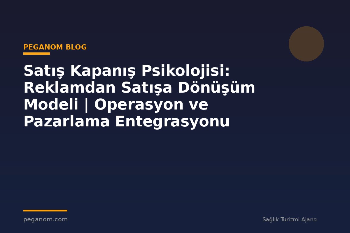 Satış Kapanış Psikolojisi: Reklamdan Satışa Dönüşüm Modeli | Operasyon ve Pazarlama Entegrasyonu