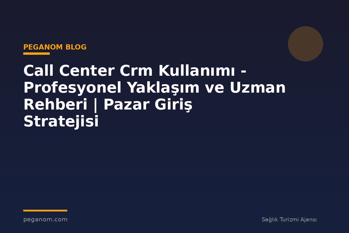 Call Center Crm Kullanımı - Profesyonel Yaklaşım ve Uzman Rehberi | Pazar Giriş Stratejisi
