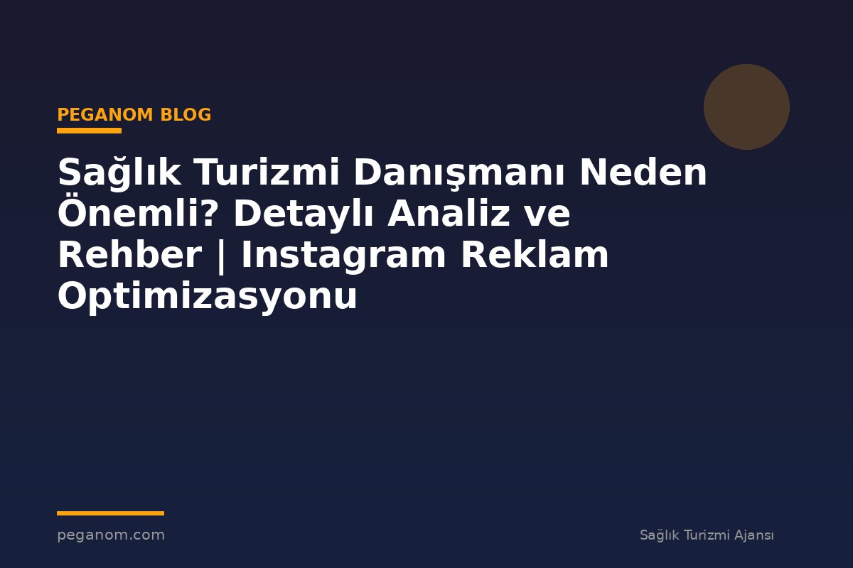 Sağlık Turizmi Danışmanı Neden Önemli? Detaylı Analiz ve Rehber | Instagram Reklam Optimizasyonu