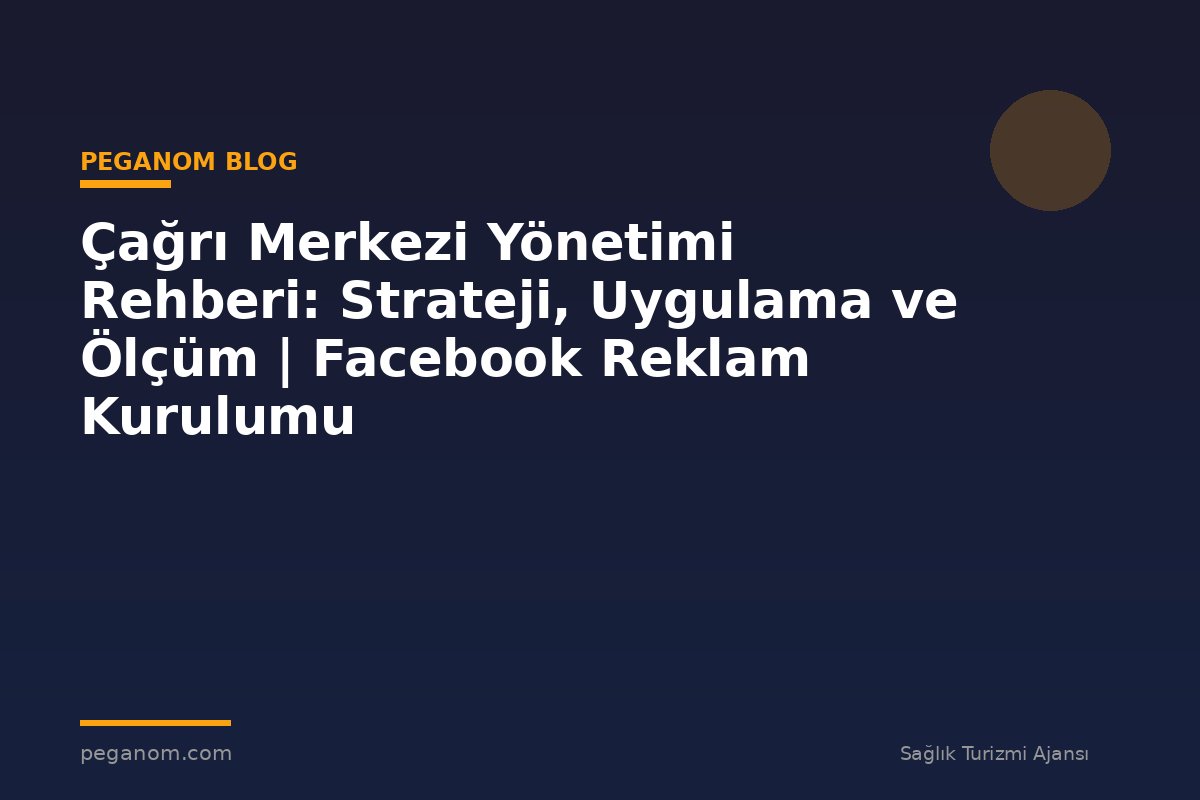 Çağrı Merkezi Yönetimi Rehberi: Strateji, Uygulama ve Ölçüm | Facebook Reklam Kurulumu