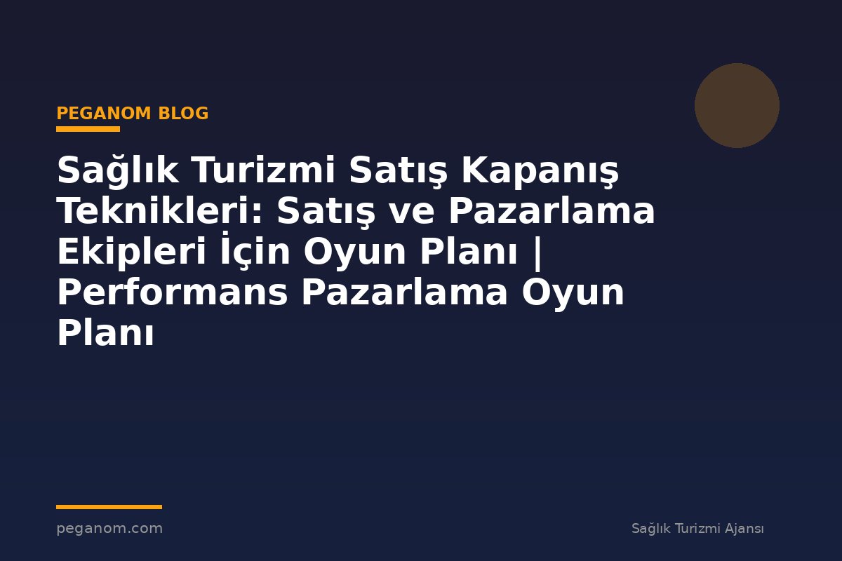Sağlık Turizmi Satış Kapanış Teknikleri: Satış ve Pazarlama Ekipleri İçin Oyun Planı | Performans Pazarlama Oyun Planı