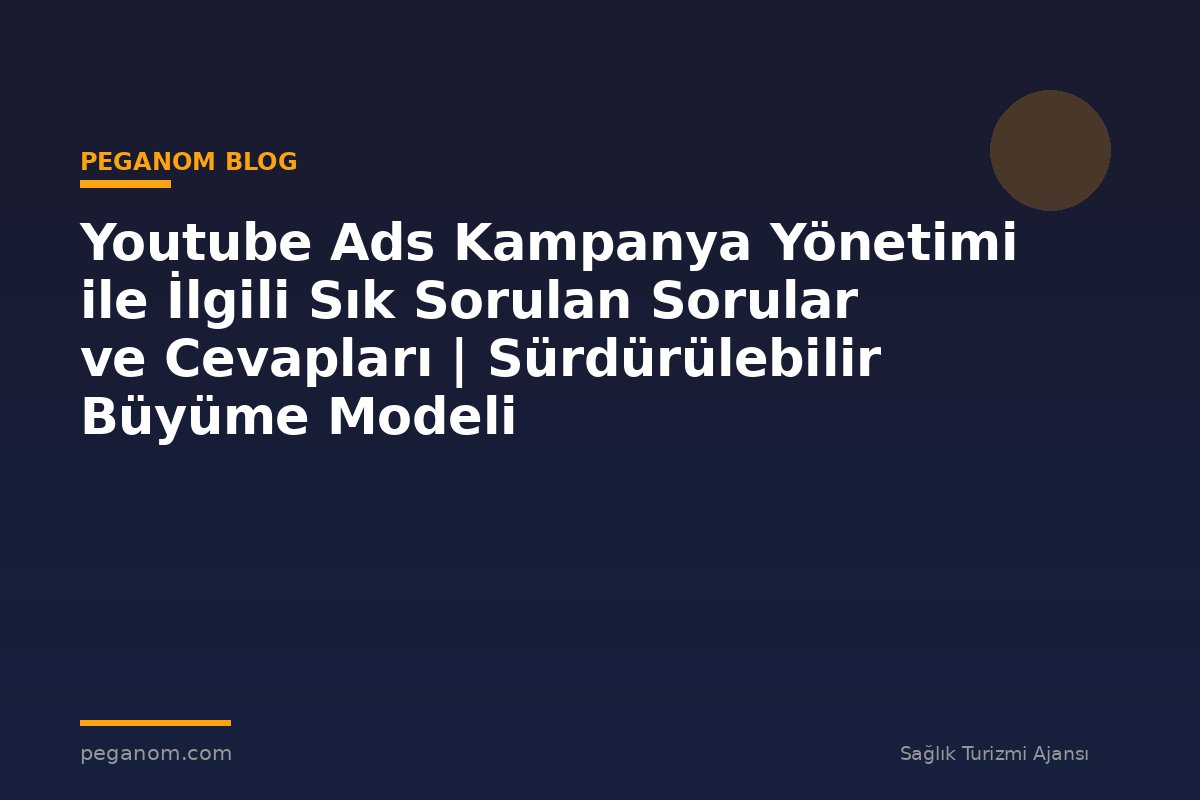 Youtube Ads Kampanya Yönetimi ile İlgili Sık Sorulan Sorular ve Cevapları | Sürdürülebilir Büyüme Modeli