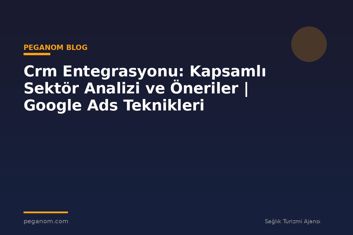 Crm Entegrasyonu: Kapsamlı Sektör Analizi ve Öneriler | Google Ads Teknikleri