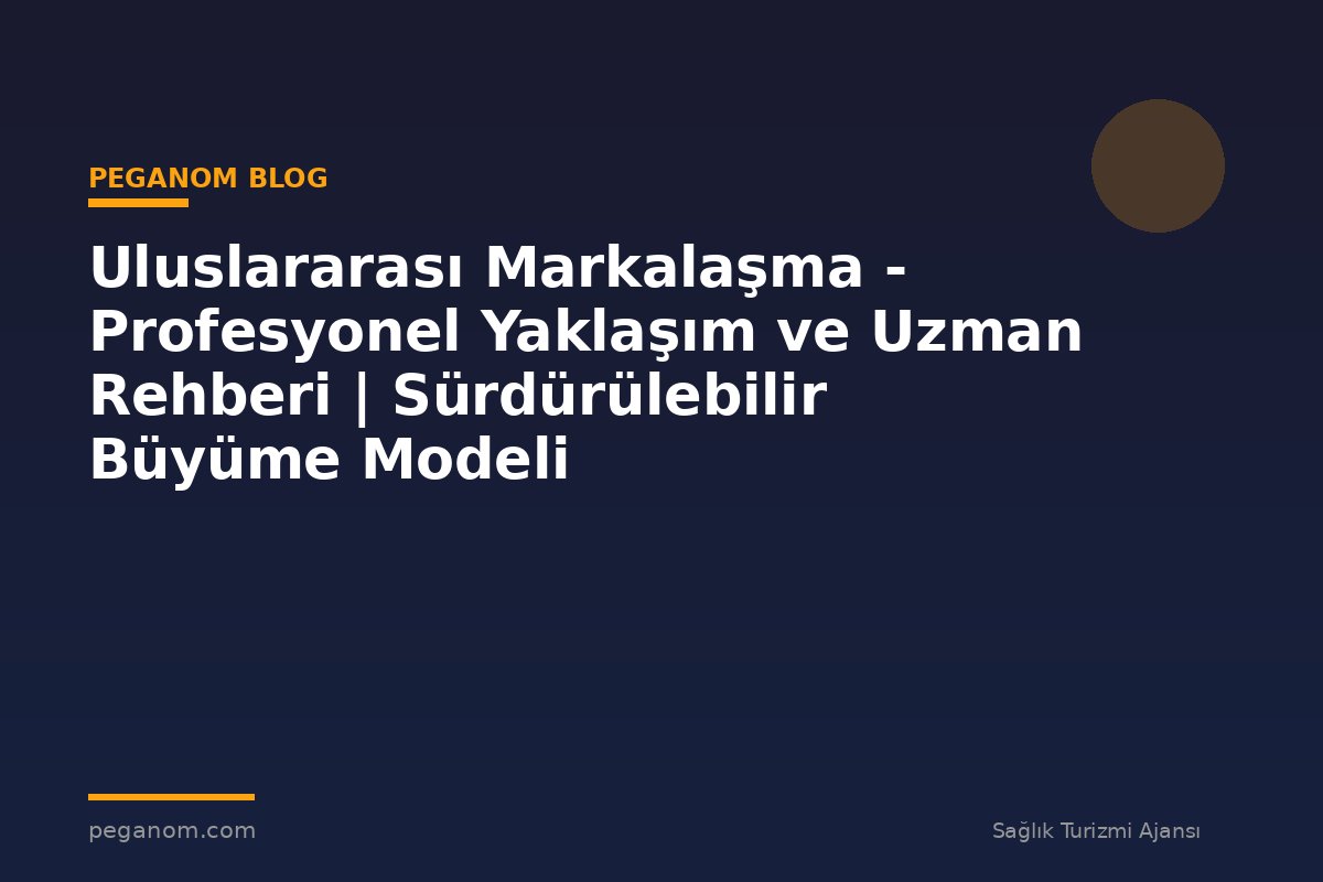 Uluslararası Markalaşma - Profesyonel Yaklaşım ve Uzman Rehberi | Sürdürülebilir Büyüme Modeli