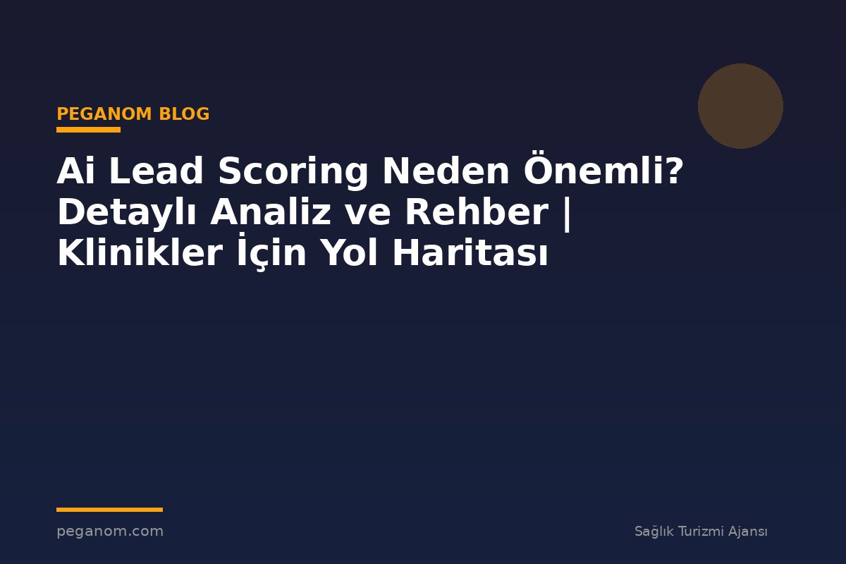 Ai Lead Scoring Neden Önemli? Detaylı Analiz ve Rehber | Klinikler İçin Yol Haritası