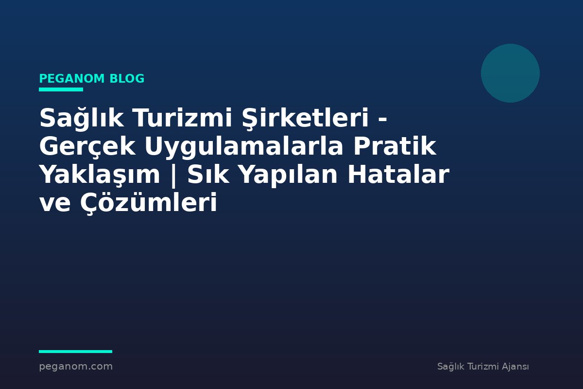 Sağlık Turizmi Şirketleri - Gerçek Uygulamalarla Pratik Yaklaşım | Sık Yapılan Hatalar ve Çözümleri