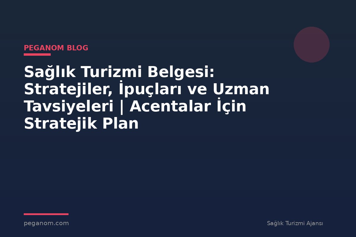 Sağlık Turizmi Belgesi: Stratejiler, İpuçları ve Uzman Tavsiyeleri | Acentalar İçin Stratejik Plan