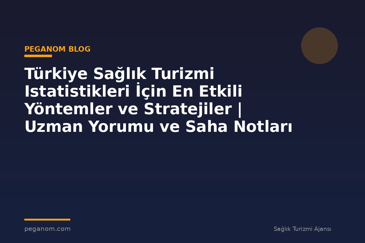 Türkiye Sağlık Turizmi Istatistikleri İçin En Etkili Yöntemler ve Stratejiler | Uzman Yorumu ve Saha Notları