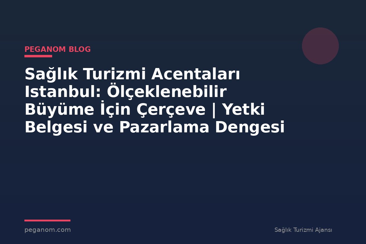 Sağlık Turizmi Acentaları Istanbul: Ölçeklenebilir Büyüme İçin Çerçeve | Yetki Belgesi ve Pazarlama Dengesi