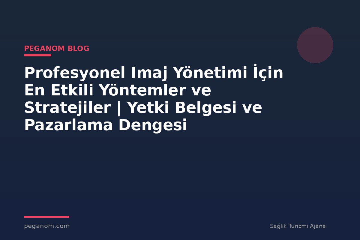 Profesyonel Imaj Yönetimi İçin En Etkili Yöntemler ve Stratejiler | Yetki Belgesi ve Pazarlama Dengesi