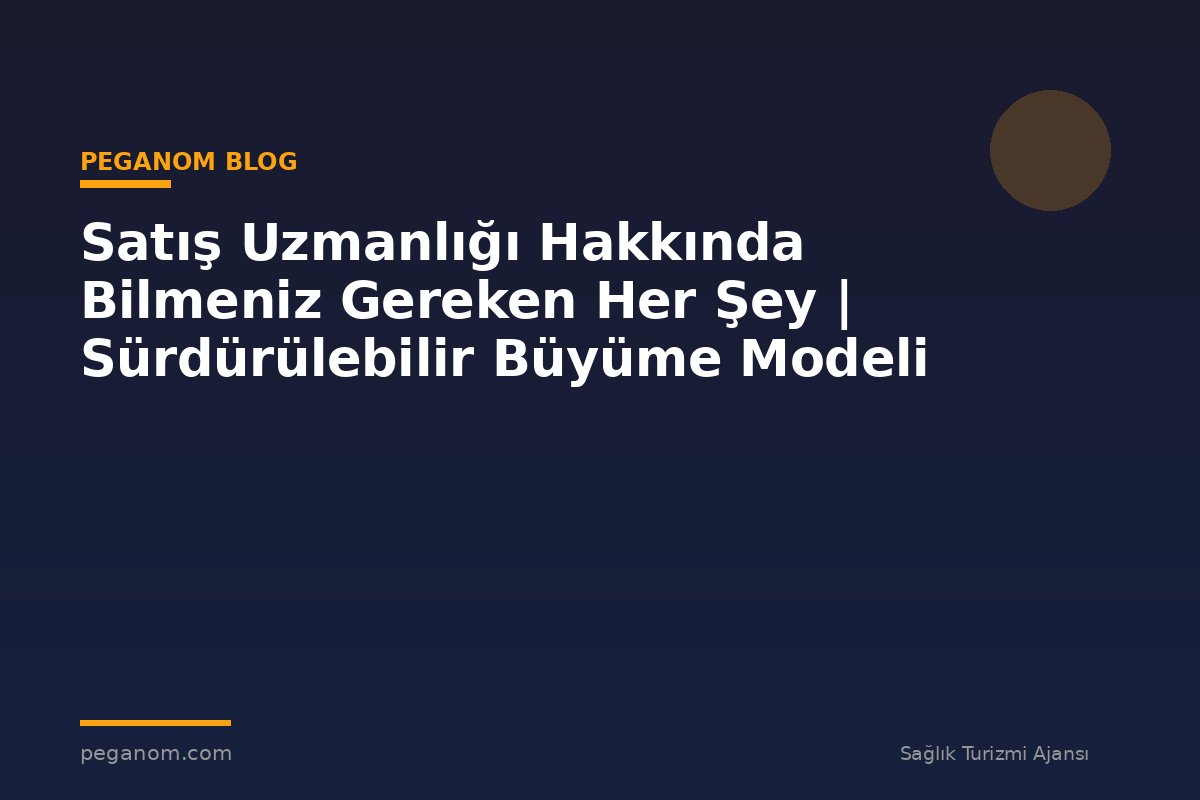 Satış Uzmanlığı Hakkında Bilmeniz Gereken Her Şey | Sürdürülebilir Büyüme Modeli